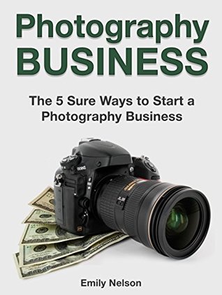 Full Download Photography Business: The 5 Sure Ways to Start a Photography Business - Emily Nelson file in ePub