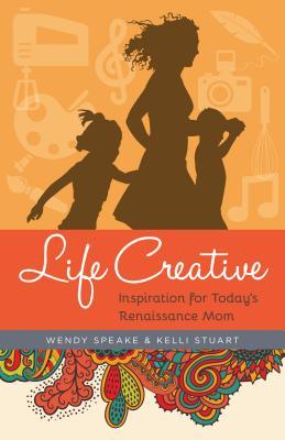 Read Online Life Creative: Inspiration for Today's Renaissance Mom - Wendy Speake | PDF