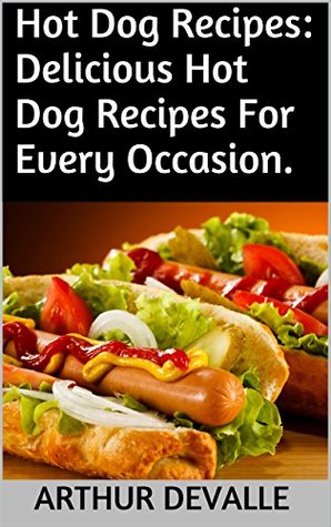 Read Hot Dog Recipes: Delicious Hot Dog Recipes For Every Occasion. - Arthur Devalle | ePub