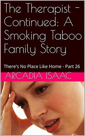 Read Online The Therapist - Continued: A Smoking Taboo Family Story: There's No Place Like Home - Part 26 - Arcadia Isaac | PDF