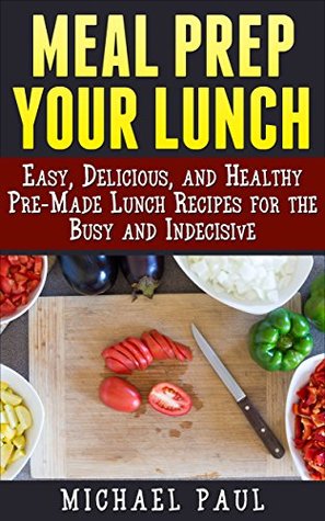Full Download Meal Prep your Lunch: Easy, Delicious, and Healthy Pre-Made Lunch Recipes for the Busy and Indecisive - Michael Paul | ePub