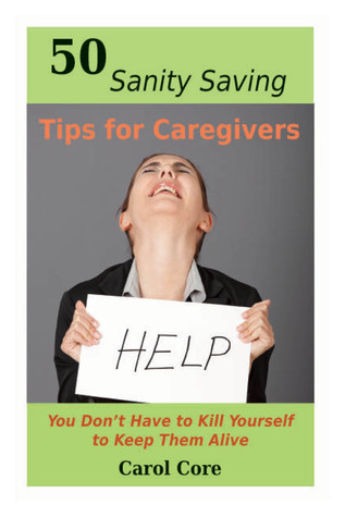Full Download 50 Sanity Saving Tips for Caregivers: You Don't Have to Kill Yourself to Keep Them Alive - Carol Core file in ePub