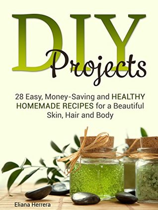 Read DIY Projects: 28 Easy, Money-Saving and Healthy Homemade Recipes for a Beautiful Skin, Hair and Body (Homemade Beauty Products, homemade beauty care, homemade beauty products for beginners) - Eliana Herrera | PDF