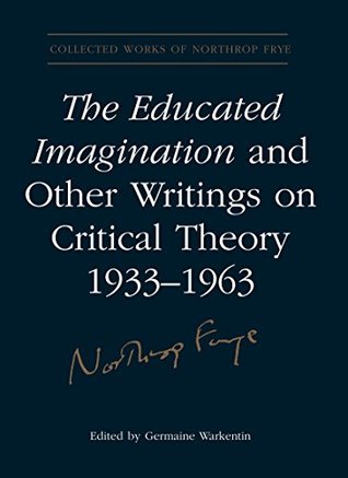 Read Online The Educated Imagination and Other Writings on Critical Theory 1933-1963 (Collected Works of Northrop Frye) - Northrop Frye | PDF