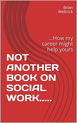 Full Download NOT ANOTHER BOOK ON SOCIAL WORK..: How my career might help yours - Brian Mettrick file in ePub