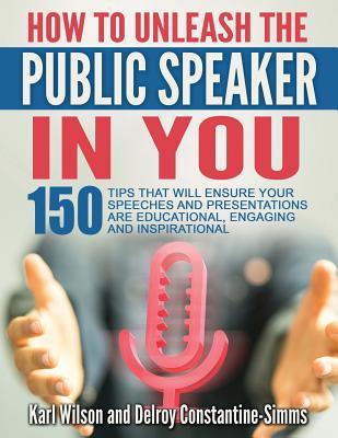 Read How to Unleash the Public Speaker in You: 150 Tips That Will Ensure Your Speeches and Presentations Are Educational, Engaging and Inspirational - Karl Wilson | PDF
