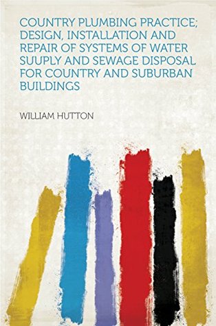 Read Online Country Plumbing Practice; Design, Installation and Repair of Systems of Water Suuply and Sewage Disposal for Country and Suburban Buildings - William Hutton | ePub