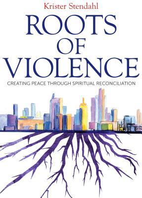 Read Online Roots of Violence: Creating Peace through Spiritual Reconciliation - Krister Stendahl | PDF