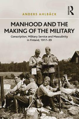 Full Download Manhood and the Making of the Military: Conscription, Military Service and Masculinity in Finland, 1917-39 - Anders Ahlback | PDF