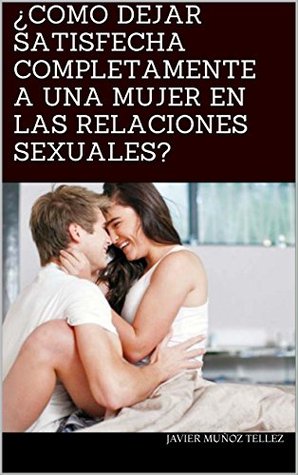 Read Online ¿COMO DEJAR SATISFECHA COMPLETAMENTE A UNA MUJER EN LAS RELACIONES SEXUALES? - Javier Muñoz Tellez | PDF