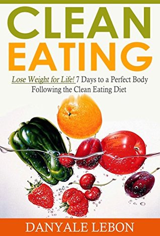 Download Weight Loss: Clean Eating: Lose Weight for Life! 7 Days to a Perfect Body Following the Clean Eating Diet (Healthy Eating Made Simple, Dieting and Weight Loss, and Nutritious Recipes Cookbook) - Danyale Lebon file in ePub