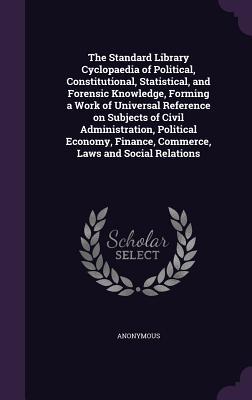 Full Download The Standard Library Cyclopaedia of Political, Constitutional, Statistical, and Forensic Knowledge, Forming a Work of Universal Reference on Subjects of Civil Administration, Political Economy, Finance, Commerce, Laws and Social Relations - Anonymous | ePub