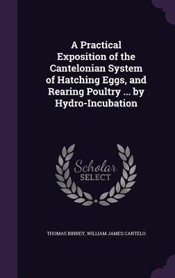 Read Online A Practical Exposition of the Cantelonian System of Hatching Eggs, and Rearing Poultry  by Hydro-Incubation - Thomas Binney | PDF