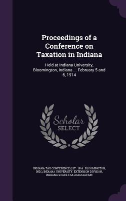Read Proceedings of a Conference on Taxation in Indiana: Held at Indiana University, Bloomington, Indiana  February 5 and 6, 1914 - Indiana Tax Conference (1st 1914 Blo | PDF