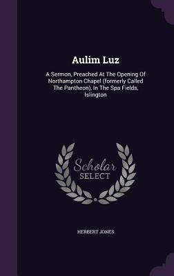Download Aulim Luz: A Sermon, Preached at the Opening of Northampton Chapel (Formerly Called the Pantheon), in the Spa Fields, Islington - Herbert Jones | ePub