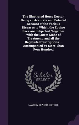 Download The Illustrated Horse Doctor, Being an Accurate and Detailed Account of the Various Diseases to Which the Equine Race Are Subjected, Together with the Latest Mode of Treatment, and All the Requisite Prescriptions  Accompanied by More Than Four Hundred - Edward Mayhew file in ePub