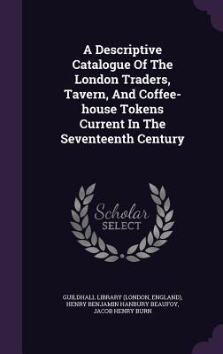 Download A Descriptive Catalogue of the London Traders, Tavern, and Coffee-House Tokens Current in the Seventeenth Century - Jacob Henry Burn file in PDF