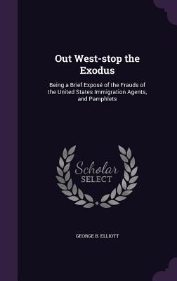 Full Download Out West-Stop the Exodus: Being a Brief Expose of the Frauds of the United States Immigration Agents, and Pamphlets - George B Elliott | ePub