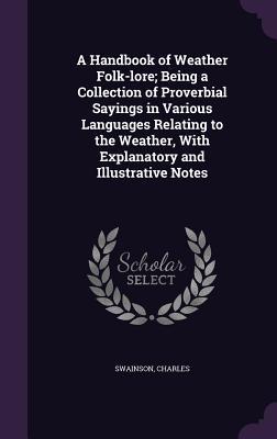 Read Online A Handbook of Weather Folk-Lore; Being a Collection of Proverbial Sayings in Various Languages Relating to the Weather, with Explanatory and Illustrative Notes - Charles Swainson | ePub