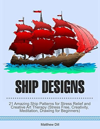 Read Online Ship Designs: 21 Amazing Ship Patterns for Stress Relief and Creative Art Therapy (Stress Free, Creativity, Meditation, Drawing for Beginners) - Matthew Dill | ePub