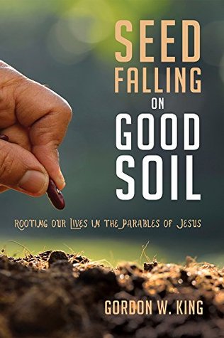 Download Seed Falling on Good Soil: Rooting Our Lives in the Parables of Jesus - Gordon W. King | PDF