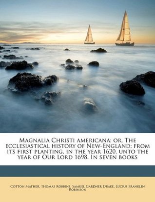 Full Download Magnalia Christi Americana; Or, the Ecclesiastical History of New-England; From Its First Planting, in the Year 1620, Unto the Year of Our Lord 1698. in Seven Books Volume 1 - Samuel Gardner Drake file in PDF