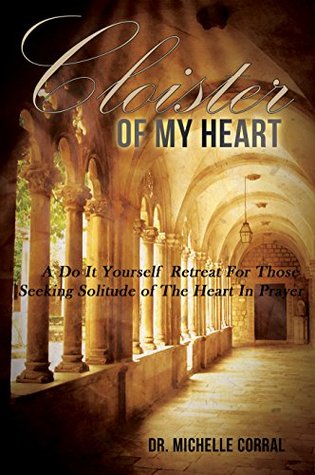 Download Cloister of My Heart: A Do It Yourself Retreat For Those Seeking Solitude of The Heart In Prayer - Michelle Corral | PDF