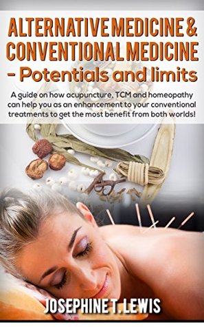 Download Alternative Medicine - Potentials and Limits: A guide on how acupuncture, TCM and homeopathy can help you as an enhancement to your conventional treatment - Josephine T. Lewis | PDF