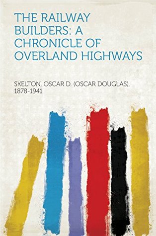 Read The Railway Builders: A Chronicle of Overland Highways - Oscar Douglas Skelton | PDF