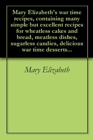 Read Online Mary Elizabeth's war time recipes, containing many simple but excellent recipes for wheatless cakes and bread, meatless dishes, sugarless candies, delicious war time desserts - Mary Elizabeth | ePub