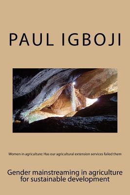 Download Women in Agriculture: Has Our Agricultural Extension Services Failed Them: Gender Mainstreaming in Agriculture for Sustainable Development - Paul Ola Igboji | PDF