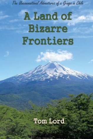 Read Online A Land of Bizarre Frontiers: The Unconventional Adventures of a Gringo in Chile - Tom Lord | ePub