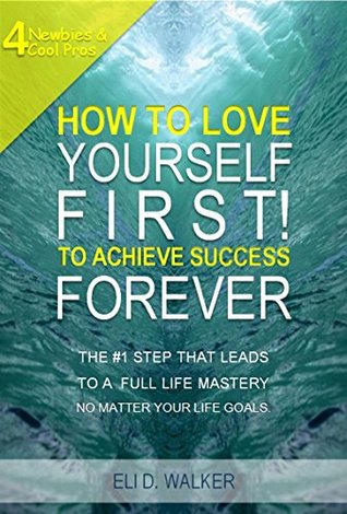Read Online How To Love Yourself First! To Achieve Success Forever: The #1 Step That Leads To A Full Life Mastery No Matter Your Life Goals - ELI D. WALKER file in ePub