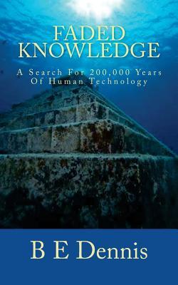 Read Online Faded Knowledge: A Search for 200,000 Years of Human Technology - B E Dennis | PDF