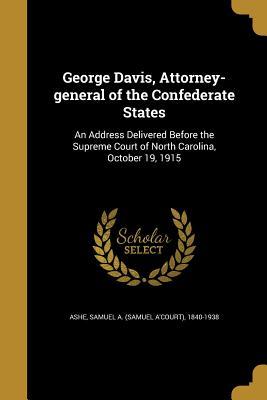 Read Online George Davis, Attorney-General of the Confederate States: An Address Delivered Before the Supreme Court of North Carolina, October 19, 1915 - Samuel A'Court Ashe | ePub