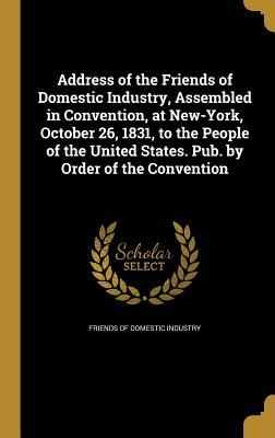 Full Download Address of the Friends of Domestic Industry, Assembled in Convention, at New-York, October 26, 1831, to the People of the United States. Pub. by Order of the Convention - Friends of Domestic Industry | ePub