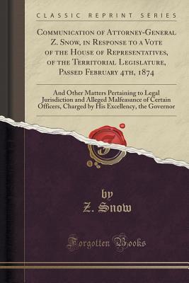 Download Communication of Attorney-General Z. Snow, in Response to a Vote of the House of Representatives, of the Territorial Legislature, Passed February 4th, 1874: And Other Matters Pertaining to Legal Jurisdiction and Alleged Malfeasance of Certain Officers, Ch - Z Snow file in ePub