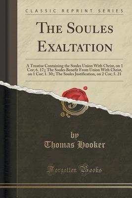 Download The Soules Exaltation: A Treatise Containing the Soules Union with Christ, on 1 Cor; 6. 17;; The Soules Benefit from Union with Christ, on 1 Cor; 1. 30;; The Soules Justification, on 2 Cor; 5. 21 (Classic Reprint) - Thomas Hooker file in ePub