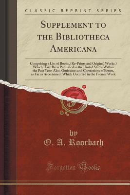 Read Supplement to the Bibliotheca Americana: Comprising a List of Books, (Re-Prints and Original Works, ) Which Have Been Published in the United States Within the Past Year; Also, Omissions and Corrections of Errors, as Far as Ascertained, Which Occurred - Orville Augustus Roorbach | ePub