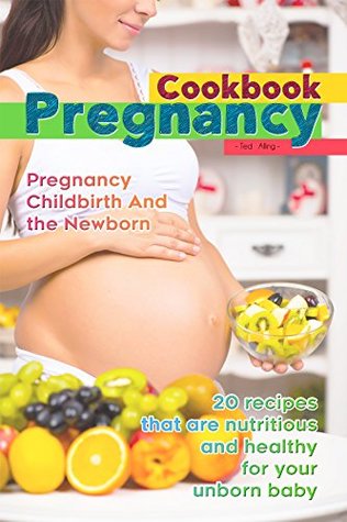 Download The Pregnancy Cookbook - Pregnancy, Childbirth and the Newborn: 20 Recipes That Are Nutritious and Healthy for Your Unborn Baby - Ted Alling file in ePub