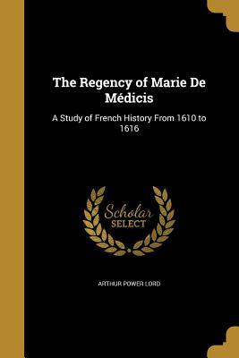 Read Online The Regency of Marie de Medicis: A Study of French History from 1610 to 1616 - Arthur Power Lord file in ePub