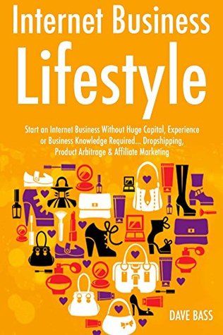 Full Download Internet Business Lifestyle: Start an Internet Business Without Huge Capital, Experience or Business Knowledge Required Dropshipping, Product Arbitrage & Affiliate Marketing (3 Book Bundle) - Dave Bass | PDF