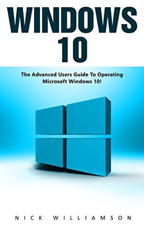 Read Windows 10: The Advanced Users Guide To Operating Microsoft Windows 10! (Windows 10 Tips And Tricks, Windows 10 Manual, Windows 10 User Guide) - Nick Williamson | PDF