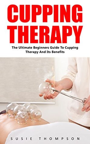 Read Cupping Therapy: The Ultimate Beginners Guide To Cupping Therapy And Its Benefits (Suction Cup Therapy, Chinese Cupping, Bekam) - Susie Thompson file in ePub