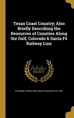 Read Online Texas Coast Country; Also Briefly Describing the Resources of Counties Along the Gulf, Colorado & Santa Fe Railway Line - Topeka And Santa Fe Railway file in PDF