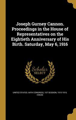 Download Joseph Gurney Cannon. Proceedings in the House of Representatives on the Eightieth Anniversary of His Birth. Saturday, May 6, 1916 - U.S. Congress | PDF