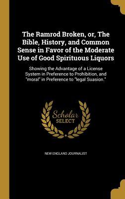 Download The Ramrod Broken, Or, the Bible, History, and Common Sense in Favor of the Moderate Use of Good Spirituous Liquors: Showing the Advantage of a License System in Preference to Prohibition, and Moral in Preference to Legal Suasion. - New England Journalist | ePub