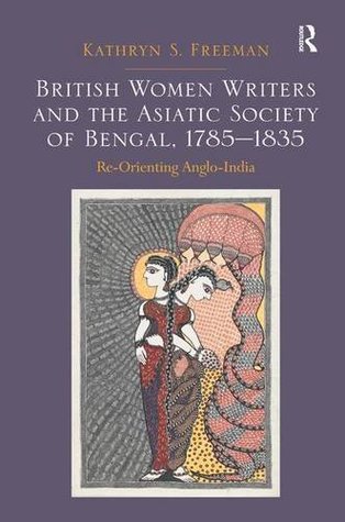 Read British Women Writers and the Asiatic Society of Bengal, 1785-1835: Re-Orienting Anglo-India - Kathryn S. Freeman | PDF