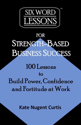 Read Six-Word Lessons for Strength-Based Business Success: 100 Lessons to Build Power, Confidence and Fortitude at Work - Kate Nugent Curtis file in ePub
