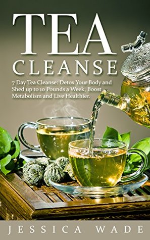 Read Online Tea Cleanse: 7 Day Tea Cleanse, Detox Your Body and Shed up to 10 Pounds a Week, Boost Metabolism and Live Healthier (Tea Cleanse, Detox, Fat Loss, Weight loss, Health, Flat Belly) - Jessica Wade | PDF